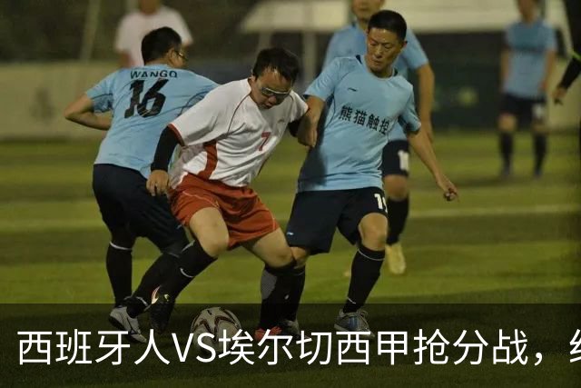 西班牙人VS埃尔切西甲抢分战，纽约城VS纽约红牛美职同城德比火拼