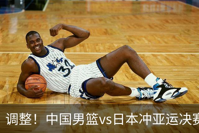 调整！中国男篮vs日本冲亚运决赛时间有变，CCTV5直播，有2大挑战